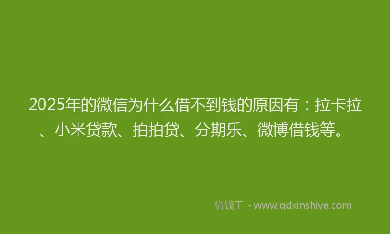 2025年的微信为什么借不到钱的原因有：拉卡拉、小米贷款、拍拍贷、分期乐、微博借钱等。