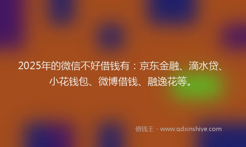 2025年的微信不好借钱有：京东金融、滴水贷、小花钱包、微博借钱、融逸花等。