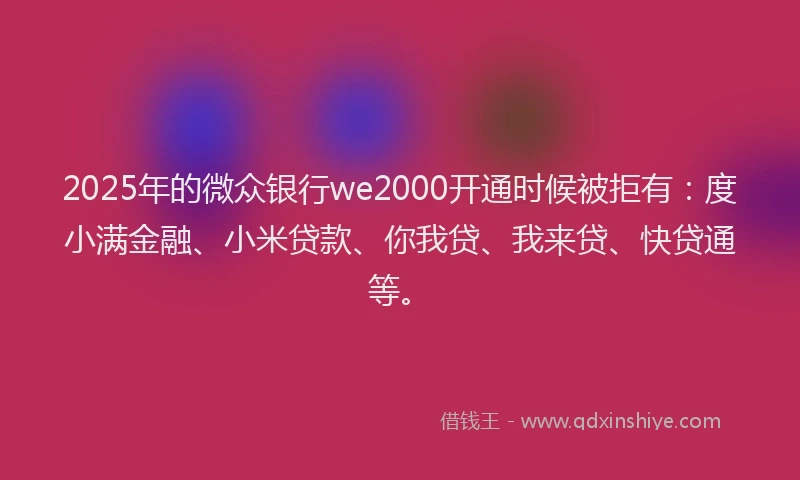 2025年的微众银行we2000开通时候被拒有：度小满金融、小米贷款、你我贷、我来贷、快贷通等。