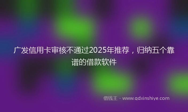 广发信用卡审核不通过2025年推荐，归纳五个靠谱的借款软件