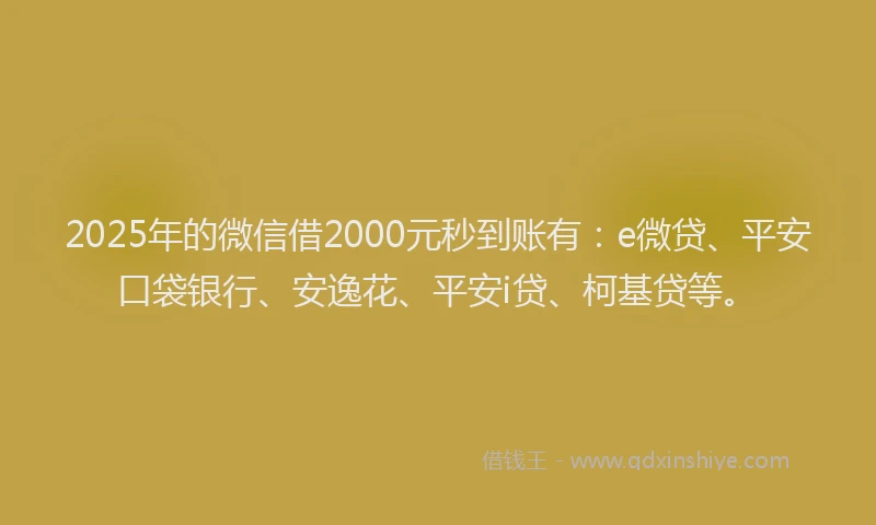 2025年的微信借2000元秒到账有：e微贷、平安口袋银行、安逸花、平安i贷、柯基贷等。