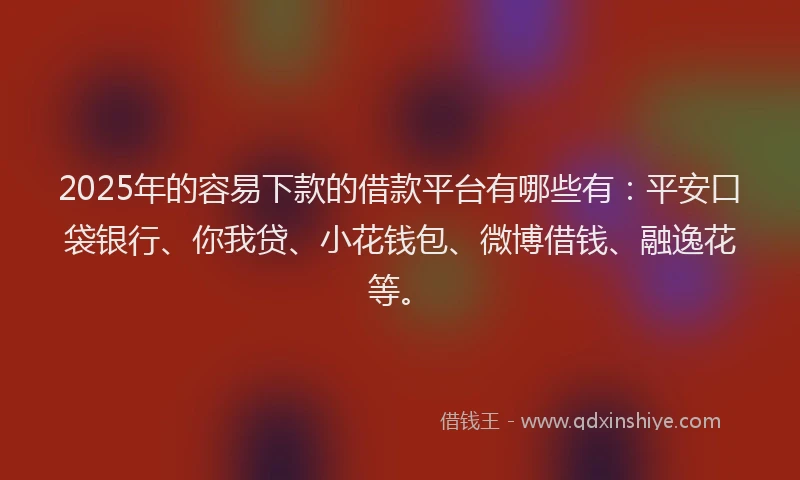 2025年的容易下款的借款平台有哪些有：平安口袋银行、你我贷、小花钱包、微博借钱、融逸花等。