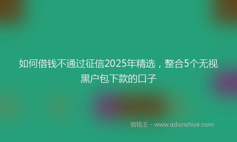 如何借钱不通过征信2025年精选，整合5个无视黑户包下款的口子