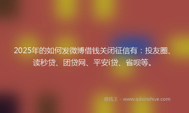 2025年的如何发微博借钱关闭征信有：投友圈、读秒贷、团贷网、平安i贷、省呗等。