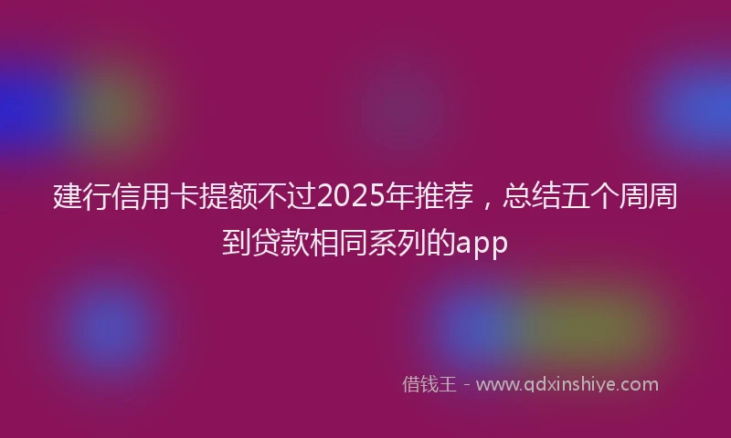 建行信用卡提额不过2025年推荐，总结五个周周到贷款相同系列的app