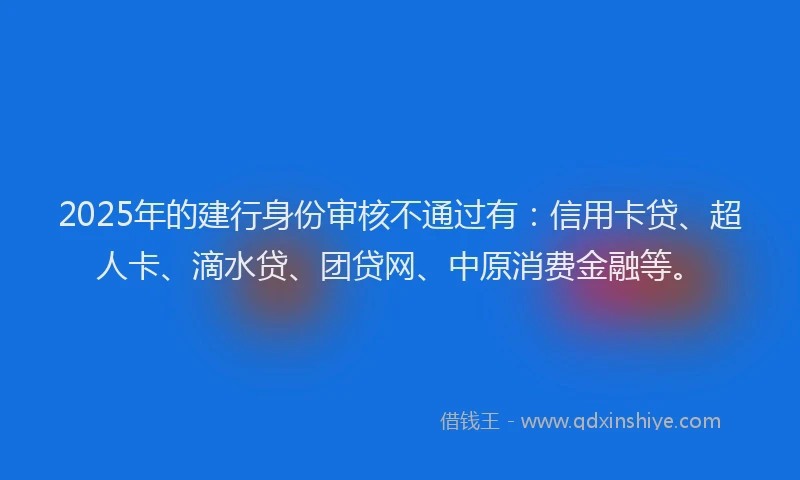 2025年的建行身份审核不通过有：信用卡贷、超人卡、滴水贷、团贷网、中原消费金融等。