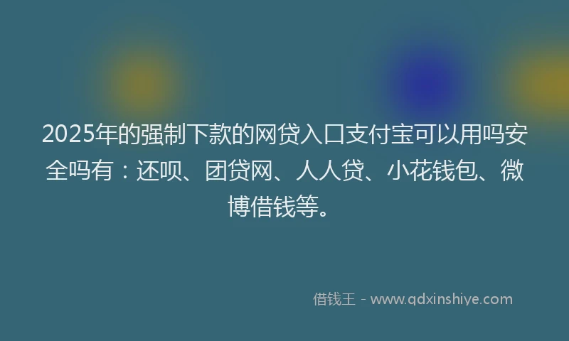 2025年的强制下款的网贷入口支付宝可以用吗安全吗有：还呗、团贷网、人人贷、小花钱包、微博借钱等。