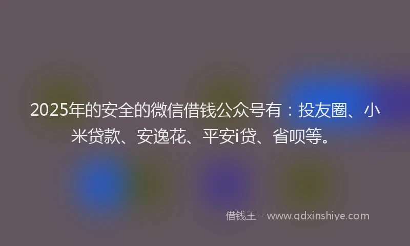 2025年的安全的微信借钱公众号有：投友圈、小米贷款、安逸花、平安i贷、省呗等。