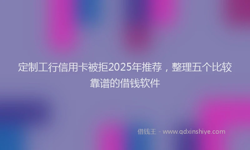 定制工行信用卡被拒2025年推荐，整理五个比较靠谱的借钱软件