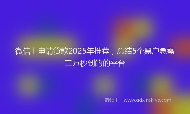 微信上申请贷款2025年推荐，总结5个黑户急需三万秒到的的平台