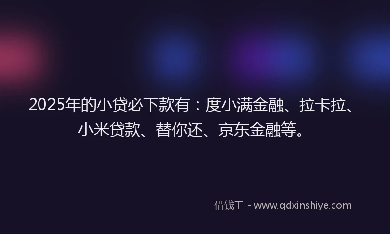 2025年的小贷必下款有：度小满金融、拉卡拉、小米贷款、替你还、京东金融等。