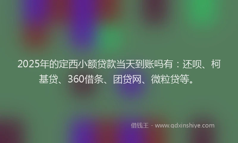 2025年的定西小额贷款当天到账吗有：还呗、柯基贷、360借条、团贷网、微粒贷等。