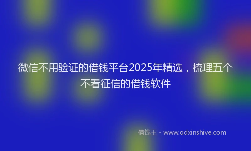 微信不用验证的借钱平台2025年精选，梳理五个不看征信的借钱软件