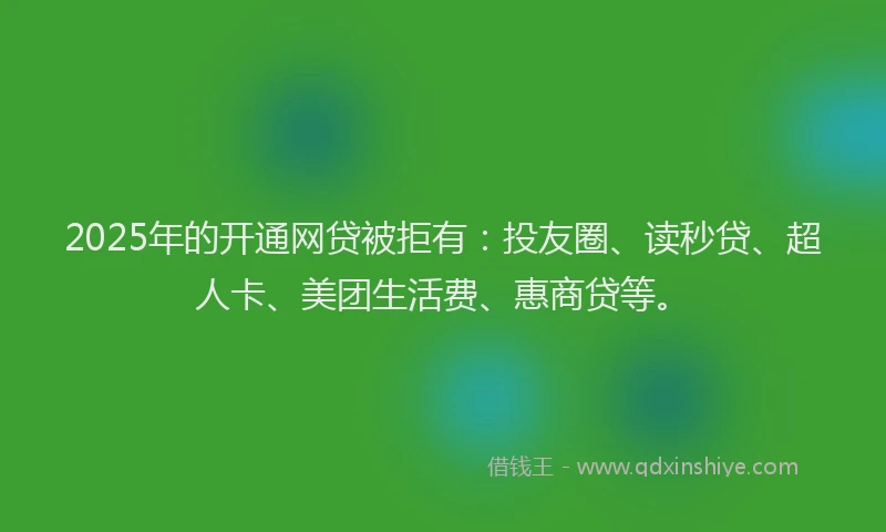 2025年的开通网贷被拒有：投友圈、读秒贷、超人卡、美团生活费、惠商贷等。