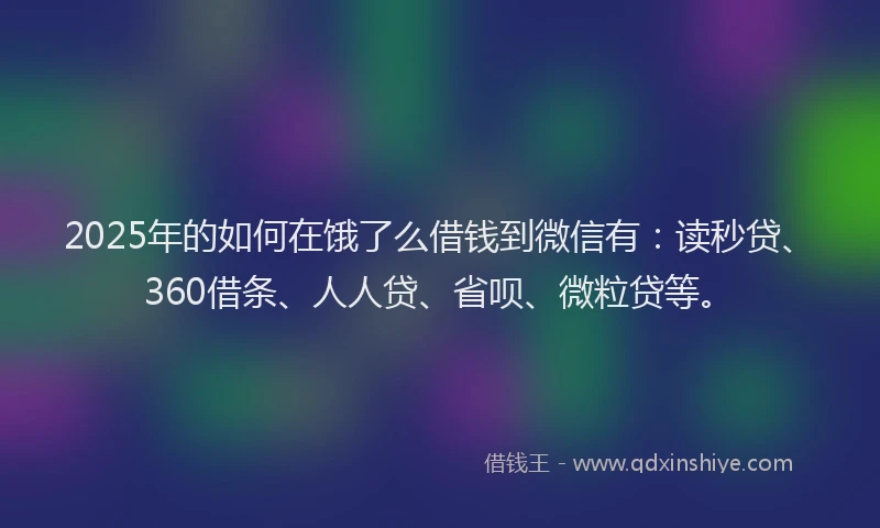 2025年的如何在饿了么借钱到微信有：读秒贷、360借条、人人贷、省呗、微粒贷等。