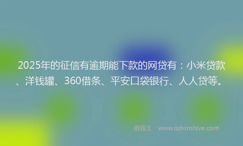 2025年的征信有逾期能下款的网贷有：小米贷款、洋钱罐、360借条、平安口袋银行、人人贷等。