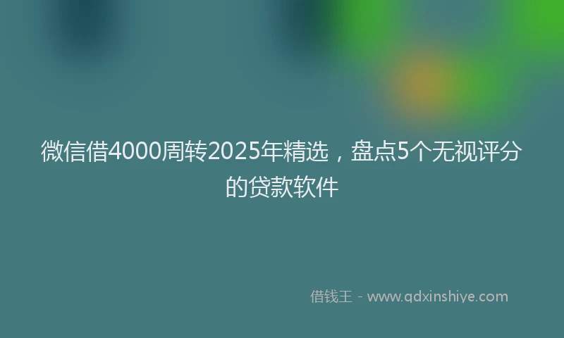微信借4000周转2025年精选，盘点5个无视评分的贷款软件