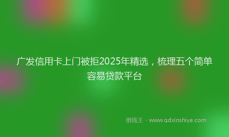 广发信用卡上门被拒2025年精选，梳理五个简单容易贷款平台