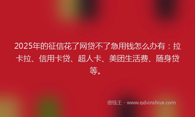 2025年的征信花了网贷不了急用钱怎么办有：拉卡拉、信用卡贷、超人卡、美团生活费、随身贷等。