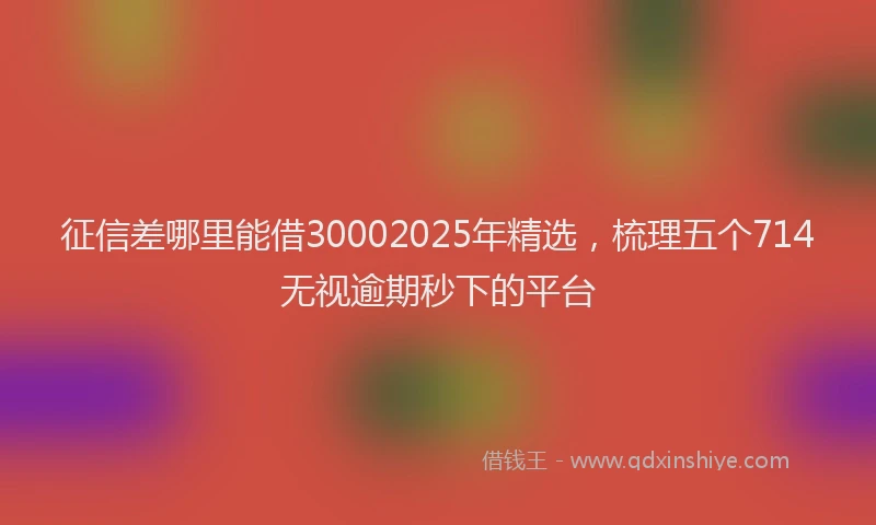 征信差哪里能借30002025年精选，梳理五个714无视逾期秒下的平台