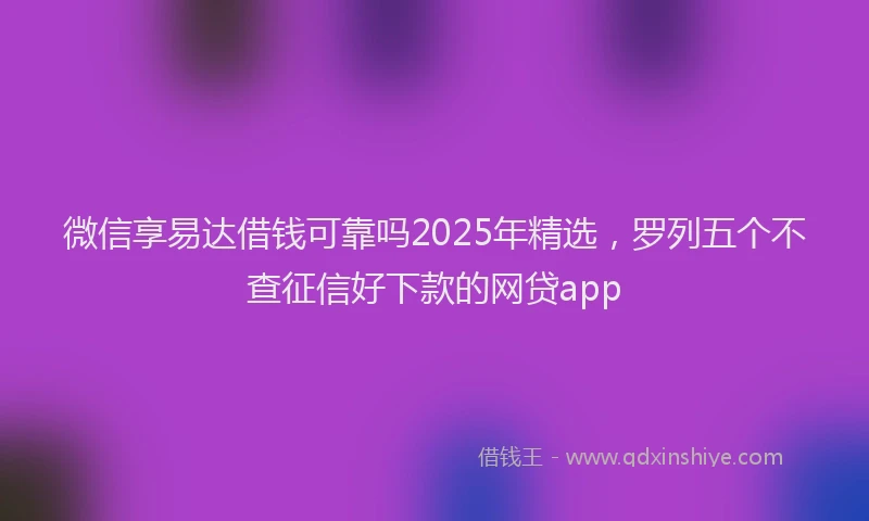 微信享易达借钱可靠吗2025年精选，罗列五个不查征信好下款的网贷app