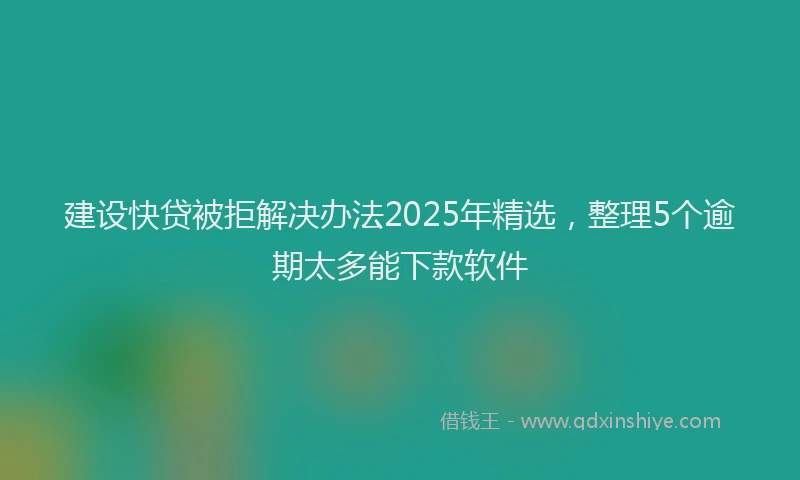 建设快贷被拒解决办法2025年精选，整理5个逾期太多能下款软件