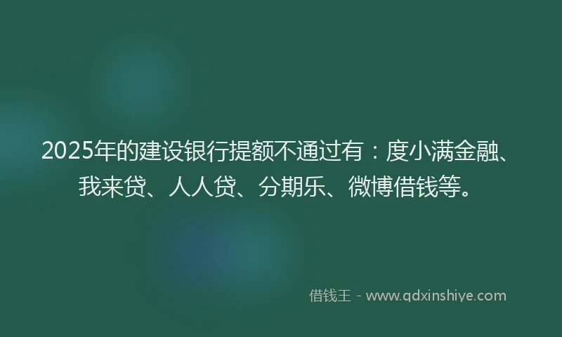 2025年的建设银行提额不通过有：度小满金融、我来贷、人人贷、分期乐、微博借钱等。