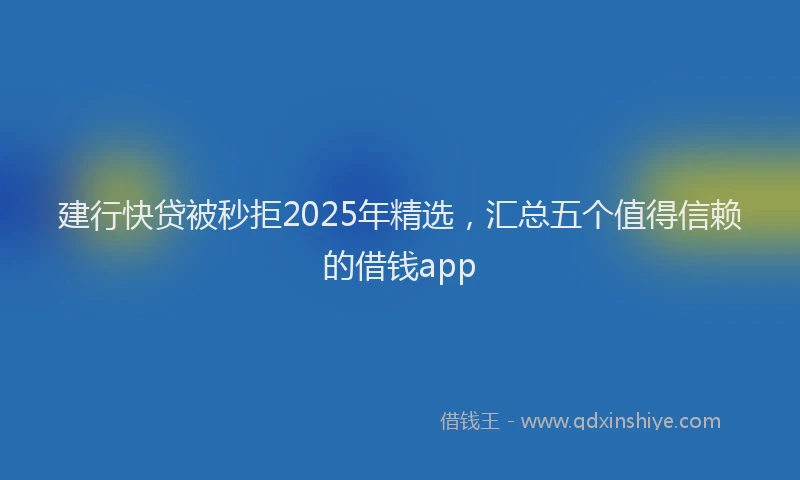 建行快贷被秒拒2025年精选，汇总五个值得信赖的借钱app