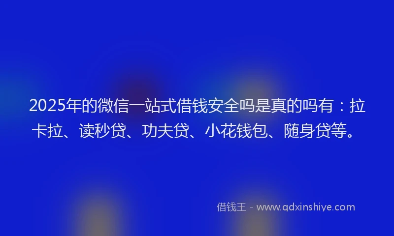 2025年的微信一站式借钱安全吗是真的吗有：拉卡拉、读秒贷、功夫贷、小花钱包、随身贷等。