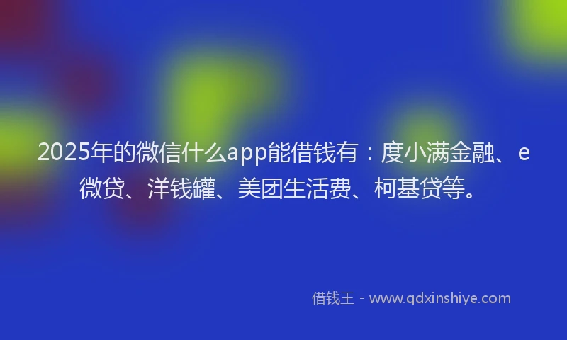 2025年的微信什么app能借钱有：度小满金融、e微贷、洋钱罐、美团生活费、柯基贷等。