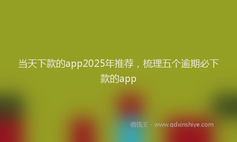 当天下款的app2025年推荐，梳理五个逾期必下款的app