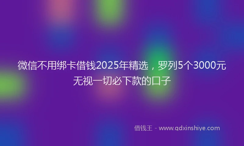 微信不用绑卡借钱2025年精选，罗列5个3000元无视一切必下款的口子