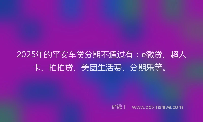 2025年的平安车贷分期不通过有：e微贷、超人卡、拍拍贷、美团生活费、分期乐等。
