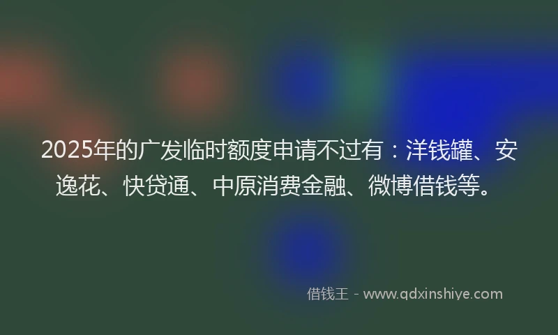 2025年的广发临时额度申请不过有：洋钱罐、安逸花、快贷通、中原消费金融、微博借钱等。