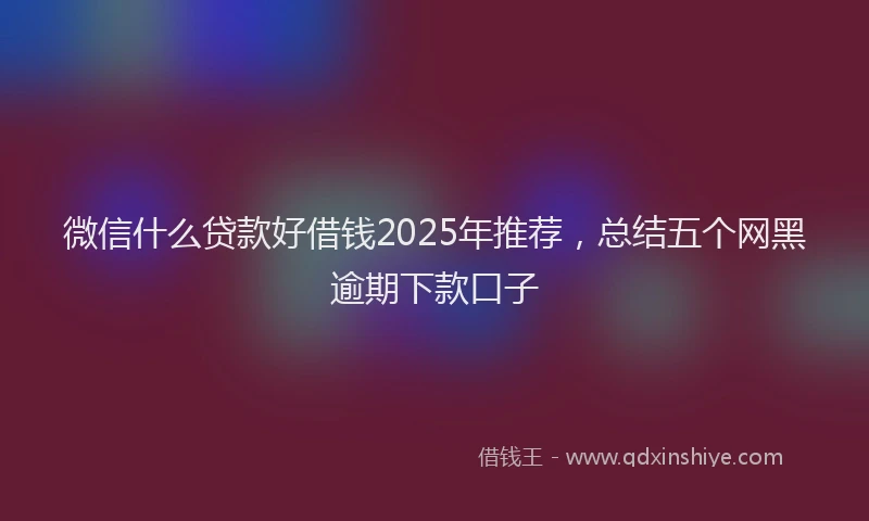 微信什么贷款好借钱2025年推荐，总结五个网黑逾期下款口子