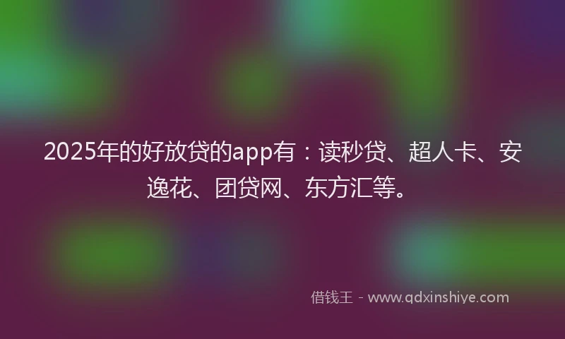 2025年的好放贷的app有：读秒贷、超人卡、安逸花、团贷网、东方汇等。