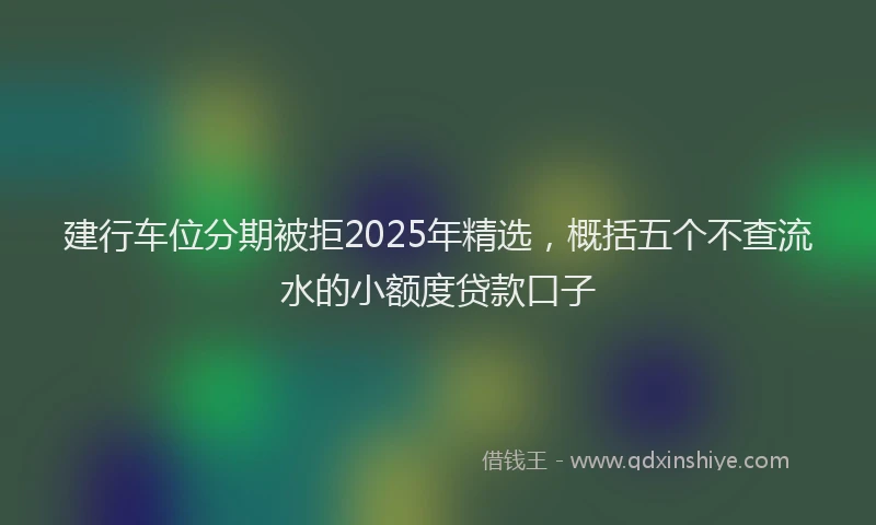 建行车位分期被拒2025年精选，概括五个不查流水的小额度贷款口子