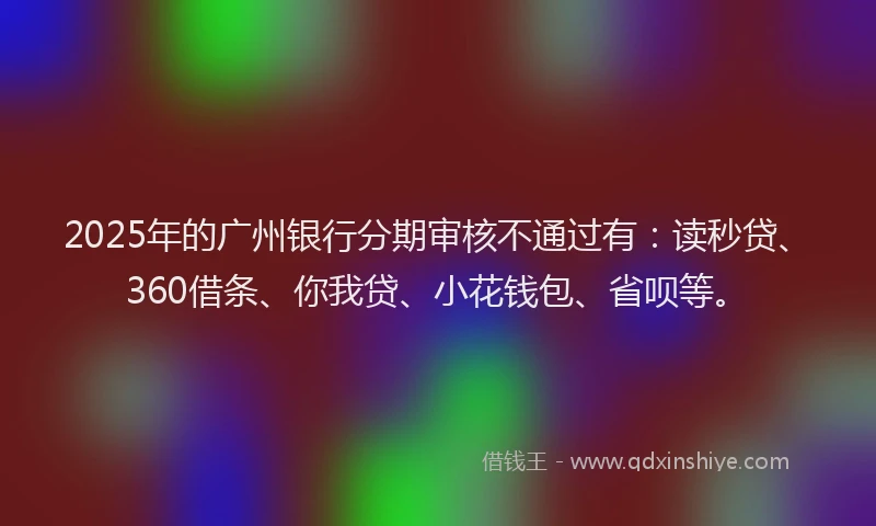 2025年的广州银行分期审核不通过有：读秒贷、360借条、你我贷、小花钱包、省呗等。