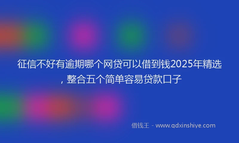 征信不好有逾期哪个网贷可以借到钱2025年精选，整合五个简单容易贷款口子