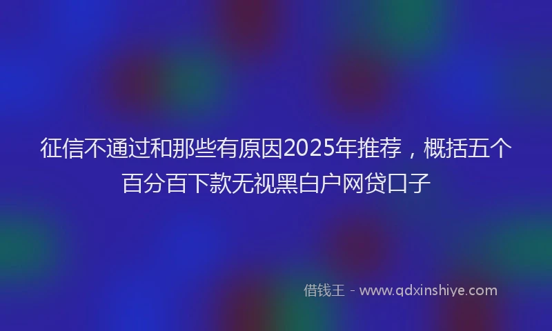 征信不通过和那些有原因2025年推荐，概括五个百分百下款无视黑白户网贷口子