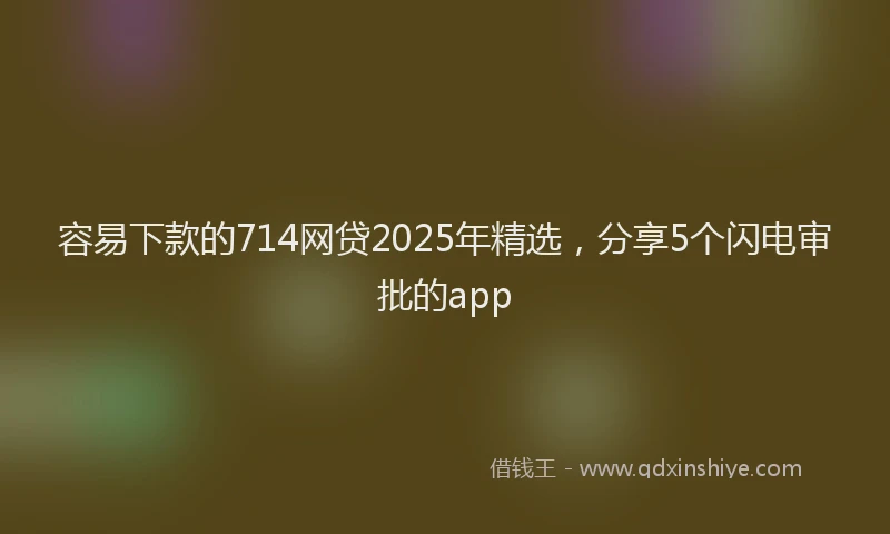 容易下款的714网贷2025年精选，分享5个闪电审批的app