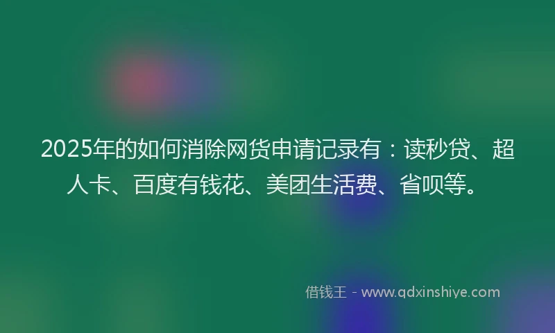 2025年的如何消除网货申请记录有：读秒贷、超人卡、百度有钱花、美团生活费、省呗等。