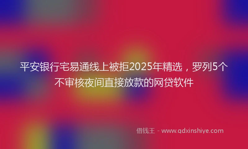 平安银行宅易通线上被拒2025年精选，罗列5个不审核夜间直接放款的网贷软件
