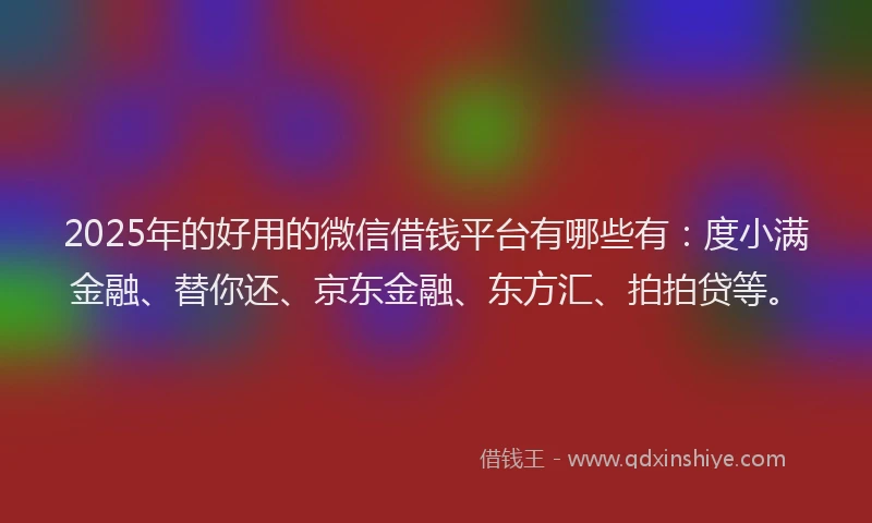 2025年的好用的微信借钱平台有哪些有：度小满金融、替你还、京东金融、东方汇、拍拍贷等。