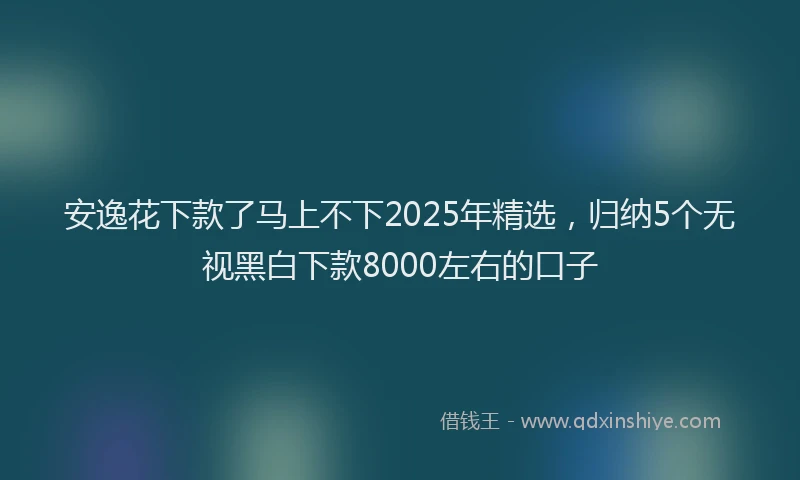 安逸花下款了马上不下2025年精选，归纳5个无视黑白下款8000左右的口子