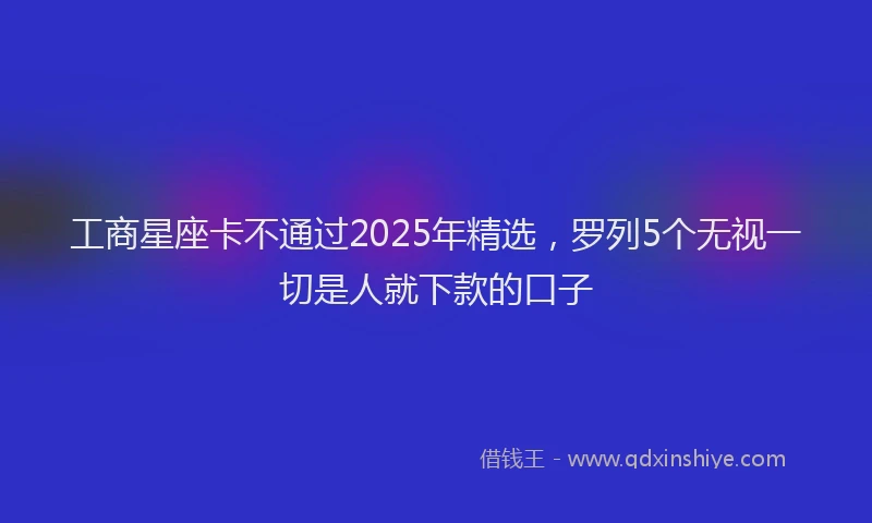 工商星座卡不通过2025年精选，罗列5个无视一切是人就下款的口子