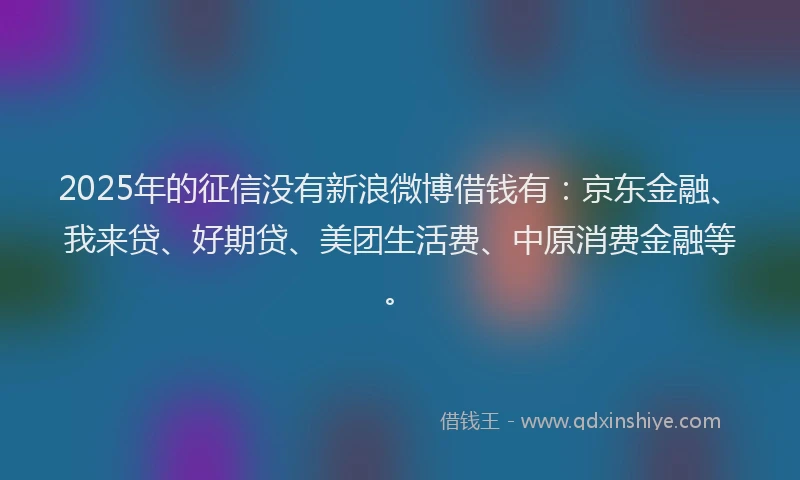 2025年的征信没有新浪微博借钱有：京东金融、我来贷、好期贷、美团生活费、中原消费金融等。