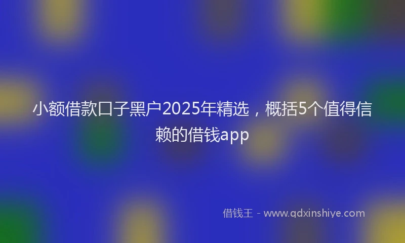 小额借款口子黑户2025年精选，概括5个值得信赖的借钱app