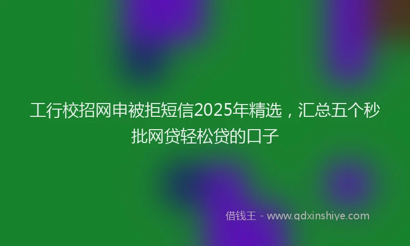 工行校招网申被拒短信2025年精选，汇总五个秒批网贷轻松贷的口子