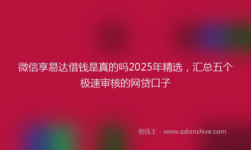 微信享易达借钱是真的吗2025年精选，汇总五个极速审核的网贷口子